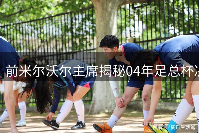 前米尔沃尔主席揭秘04年足总杯决赛特殊时刻